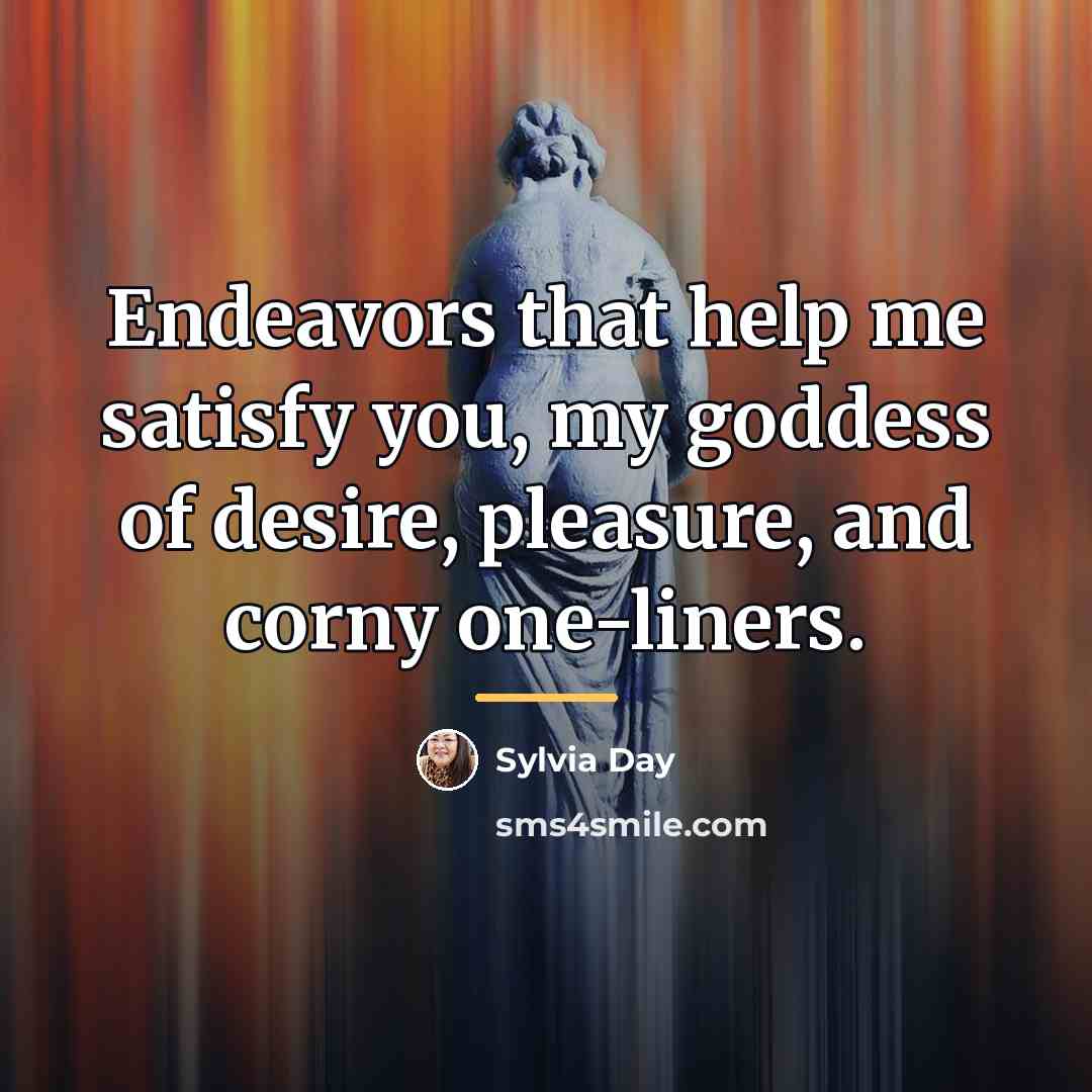“Endeavors that help me satisfy you, my goddess of desire,…” quote by Sylvia Day