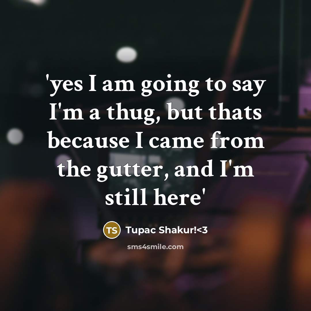 “'yes I am going to say I'm a thug, but thats because I came from the gutter, and I'm still here'” quote by Tupac Shakur!