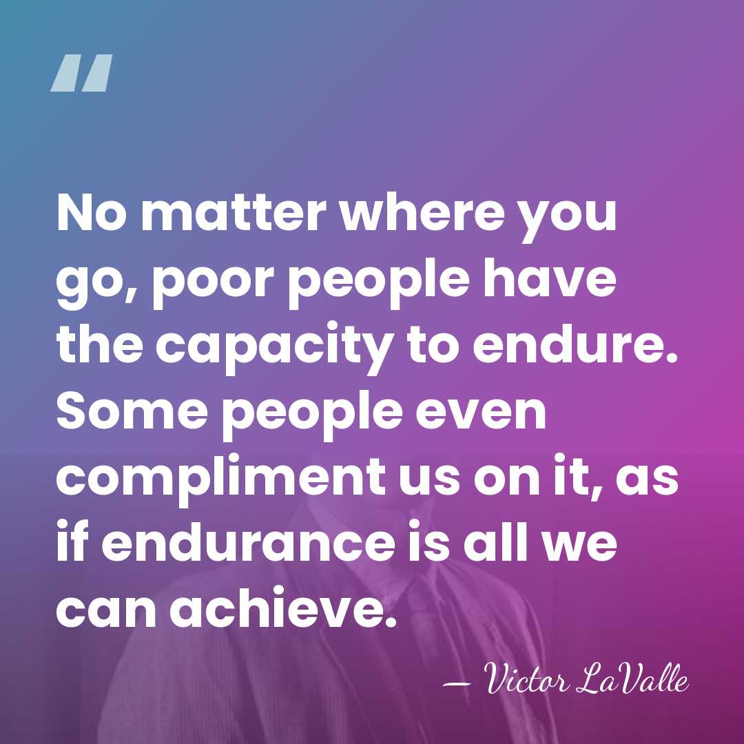 No matter where you go, poor people have the capacity to endure.&hellip; - Victor LaValle