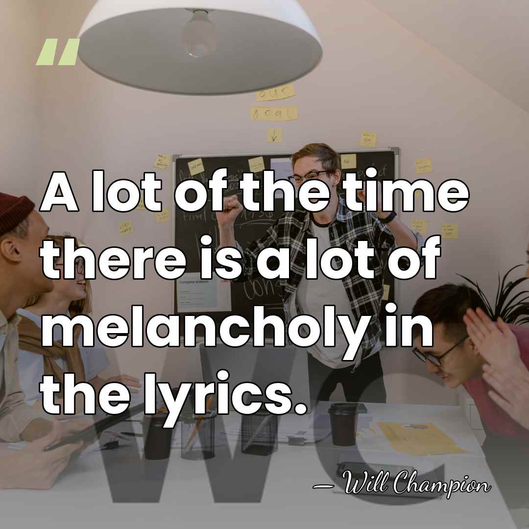 A lot of the time there is a lot of melancholy in&hellip; - Will Champion