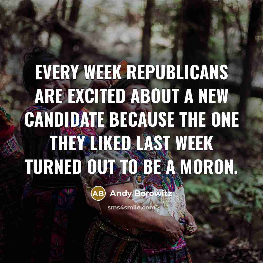 “Every week Republicans are excited about a new candidate because…” quote by Andy Borowitz