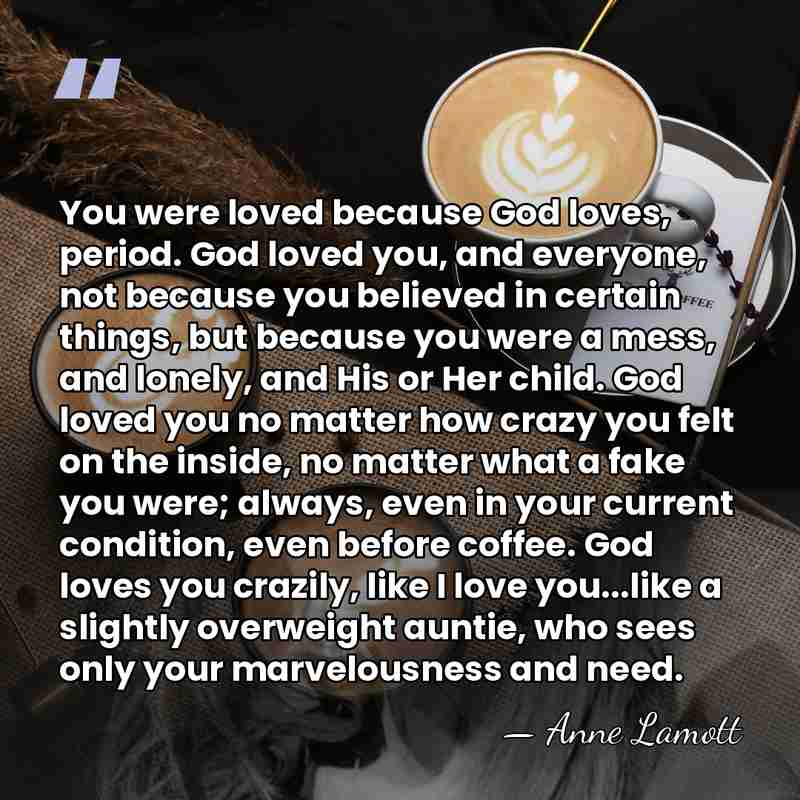 You were loved because God loves, period. God loved you, and everyone,&hellip; - Anne Lamott