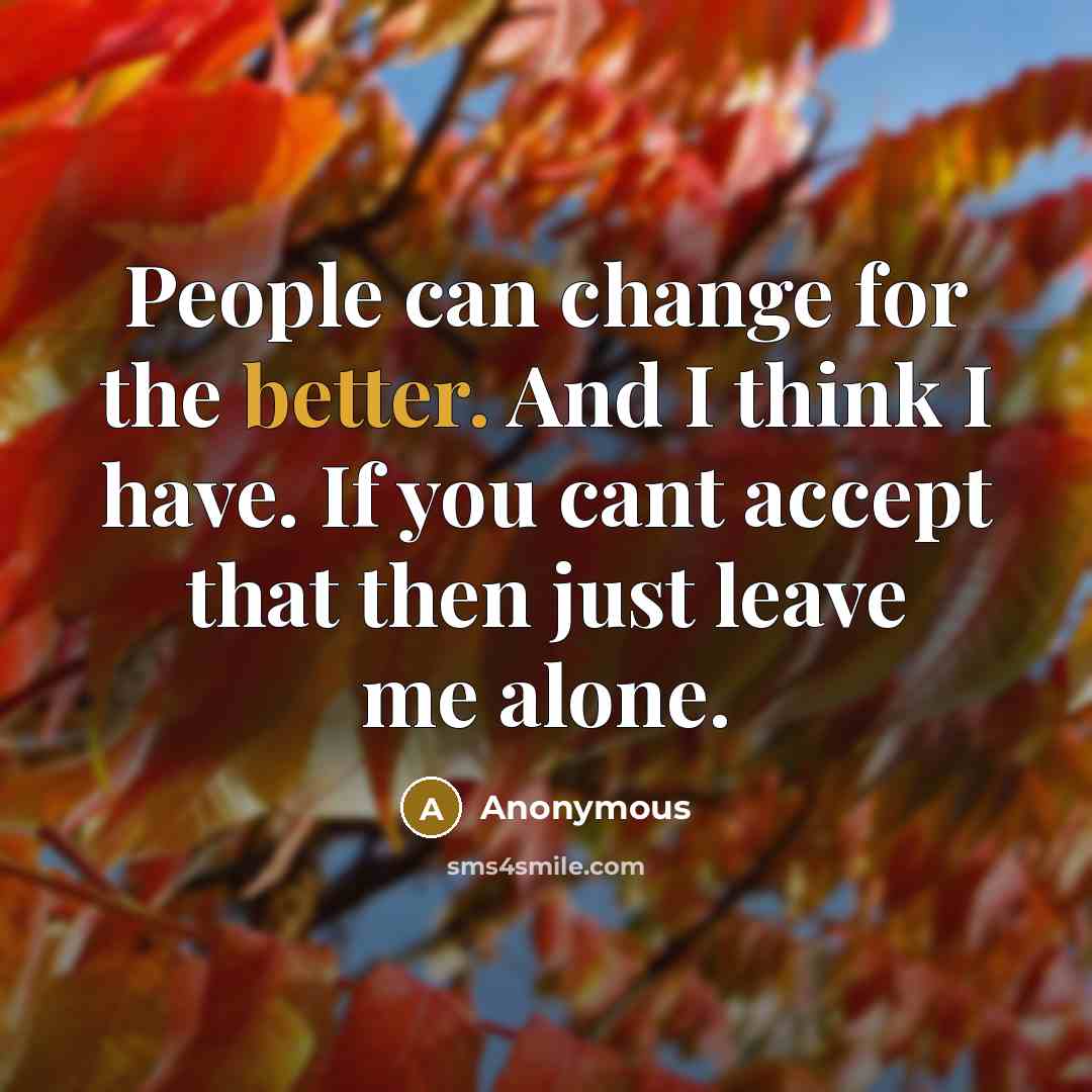 “People can change for the better. And I think I have. If you cant accept that then just leave me alone.” quote by Anonymous