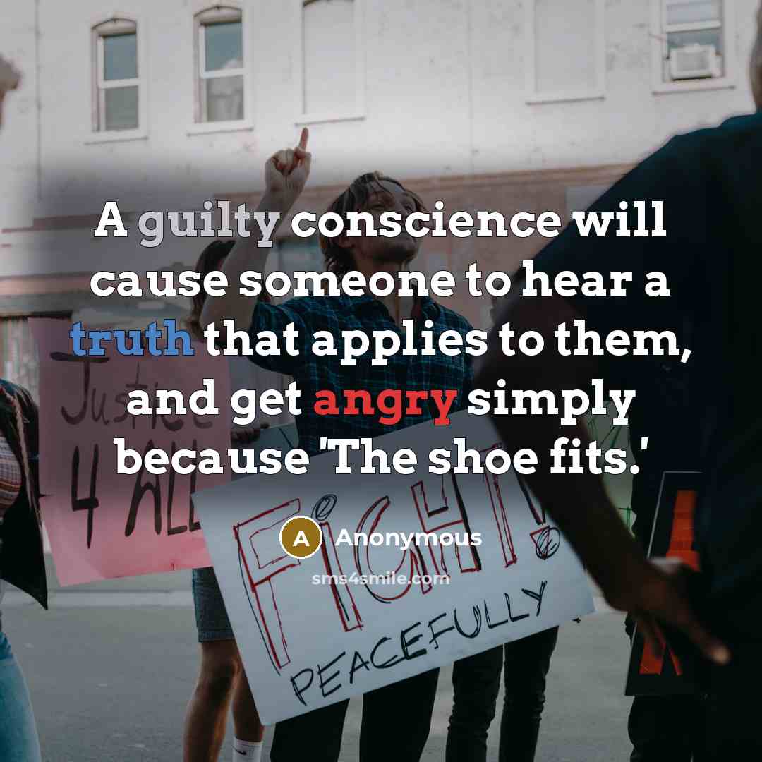 “A guilty conscience will cause someone to hear a truth that applies to them, and get angry simply because 'The shoe fits.'” quote by Anonymous