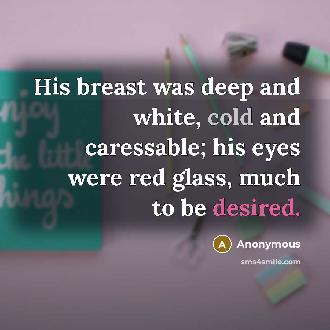 “His breast was deep and white, cold and caressable; his eyes were red glass, much to be desired.” quote by Anonymous
