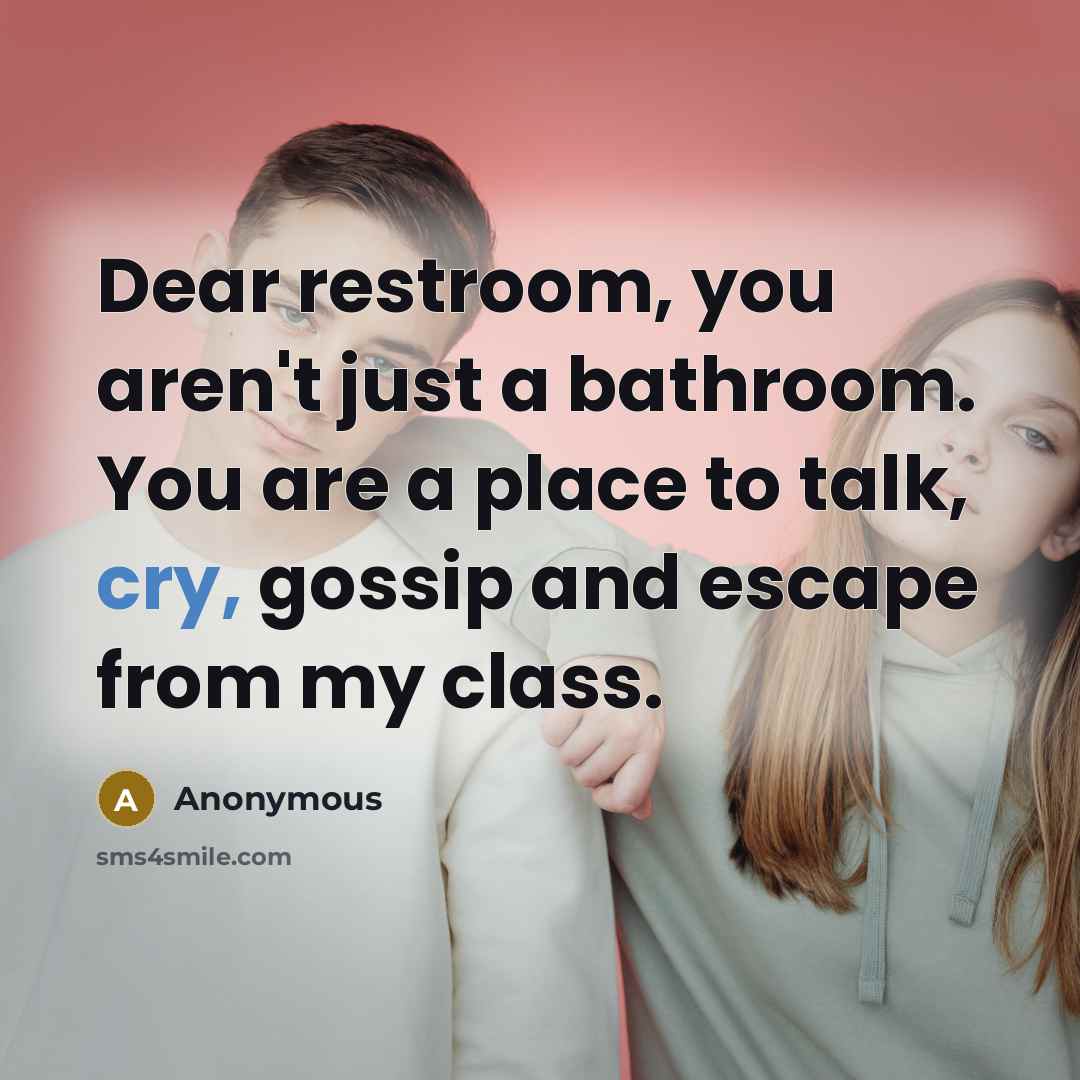 “Dear restroom, you aren't just a bathroom. You are a place to talk, cry, gossip and escape from my class.” quote by Anonymous