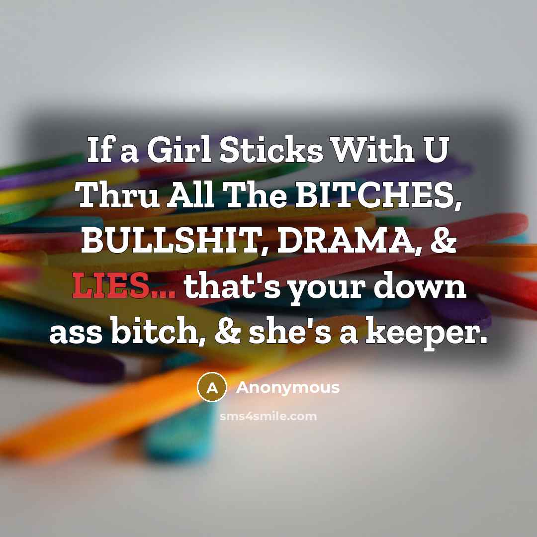 “If a Girl Sticks With U Thru All The BITCHES, BULLSHIT, DRAMA, & LIES... that's your down ass bitch, & she's a keeper.” quote by Anonymous