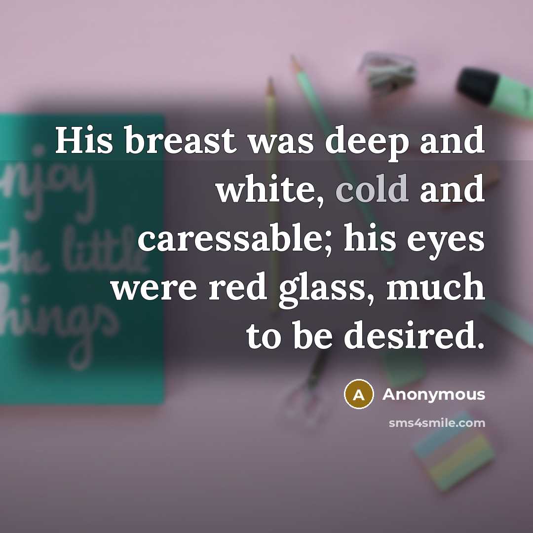 “His breast was deep and white, cold and caressable; his eyes were red glass, much to be desired.” quote by Anonymous