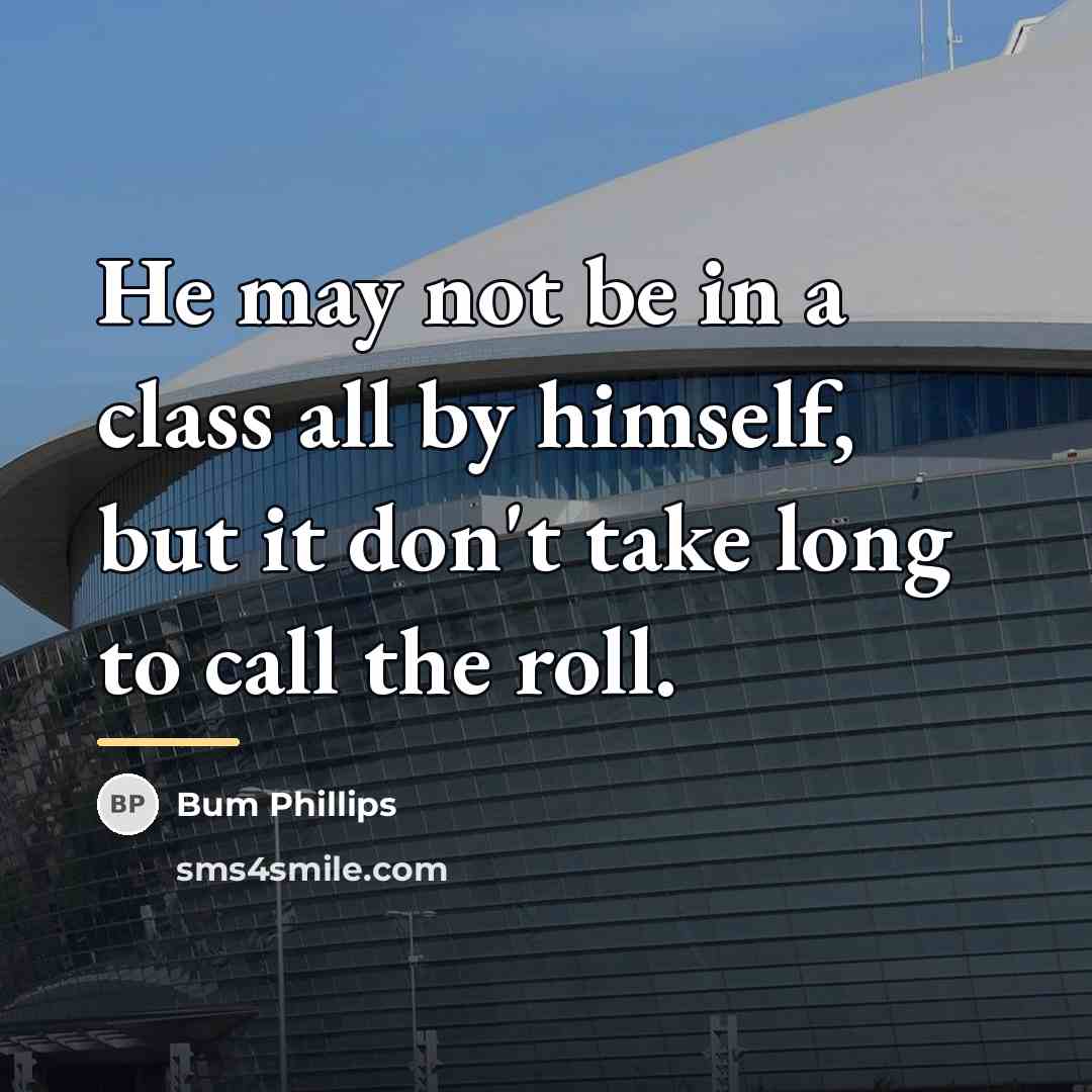 “He may not be in a class all by himself,…” quote by Bum Phillips