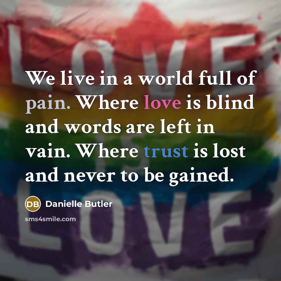 “We live in a world full of pain. Where love is blind and words are left in vain. Where trust is lost and never to be gained.” quote by Danielle Butler