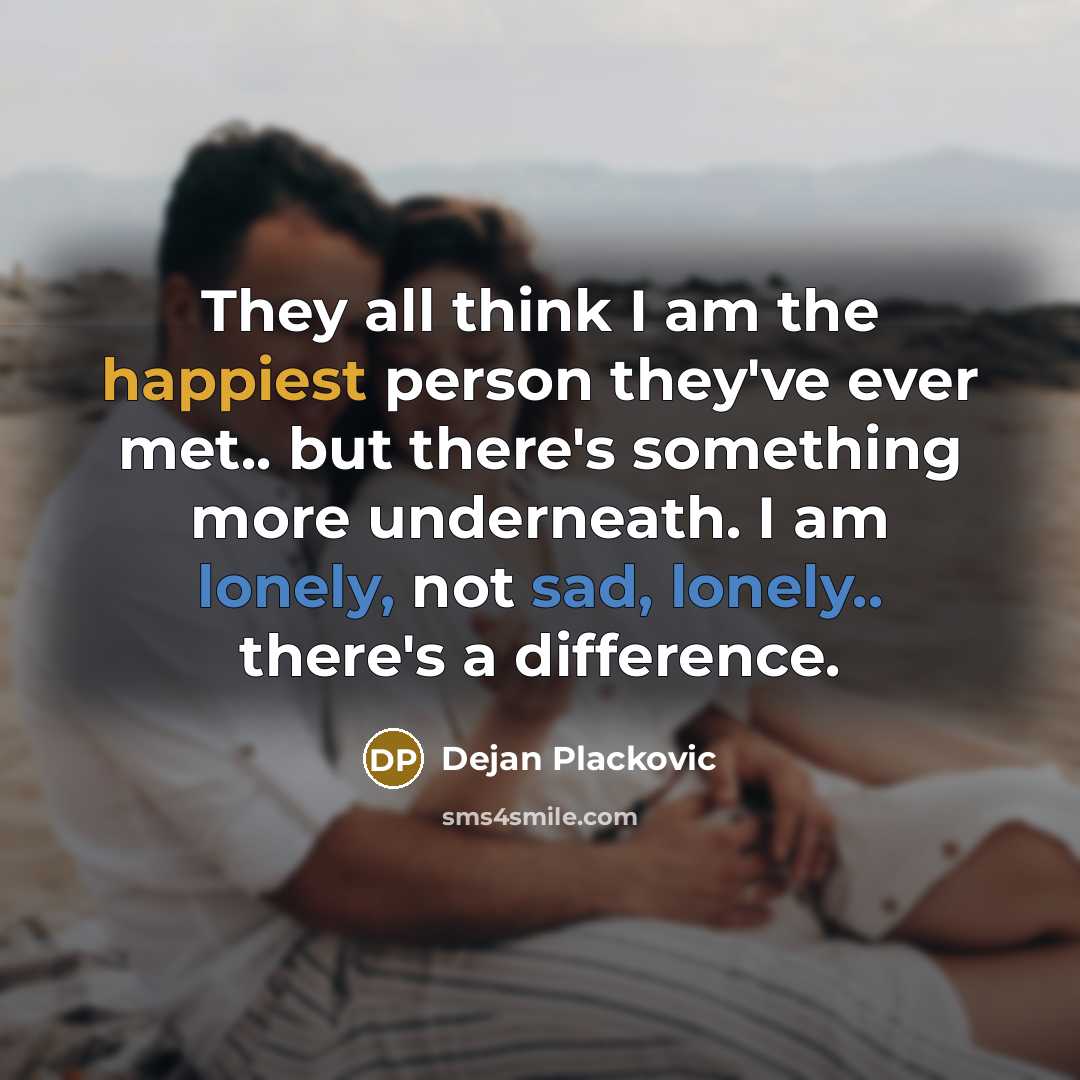 “They all think I am the happiest person they've ever met.. but there's something more underneath. I am lonely, not sad, lonely.. there's a difference.” quote by Dejan Plackovic