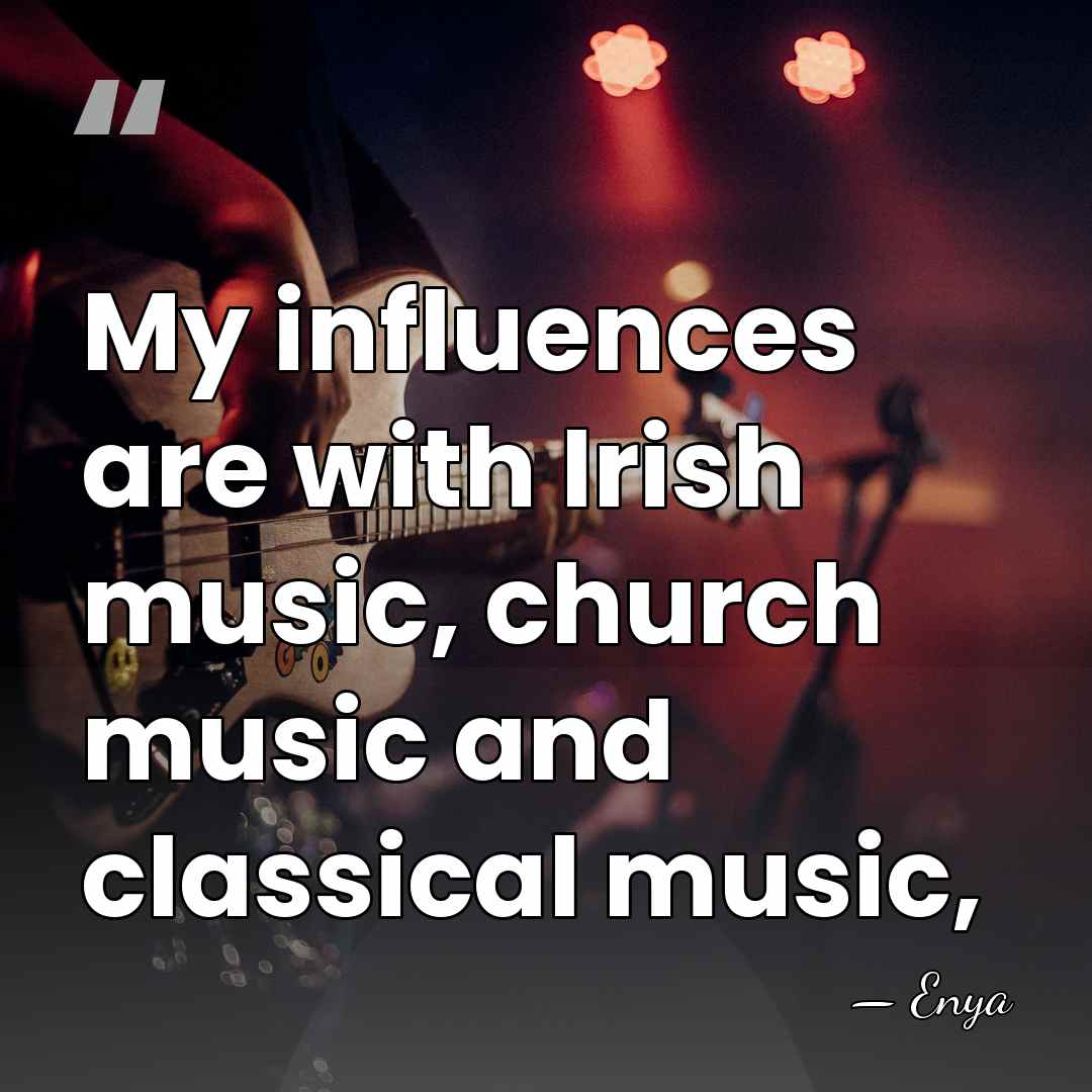 My influences are with Irish music, church music and classical music, - Enya