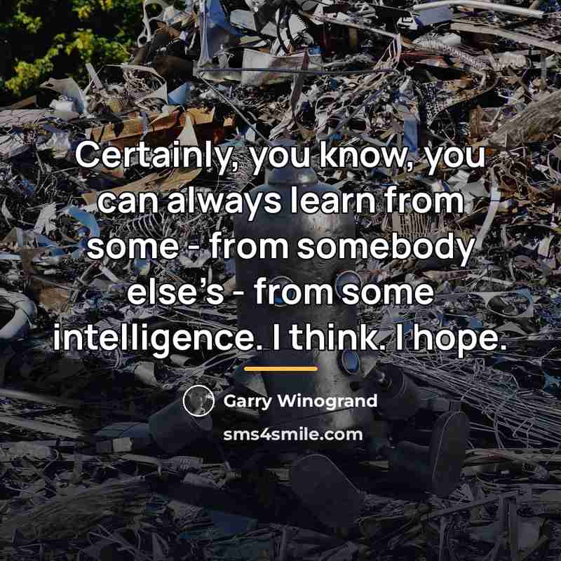 “Certainly, you know, you can always learn from some -…” quote by Garry Winogrand