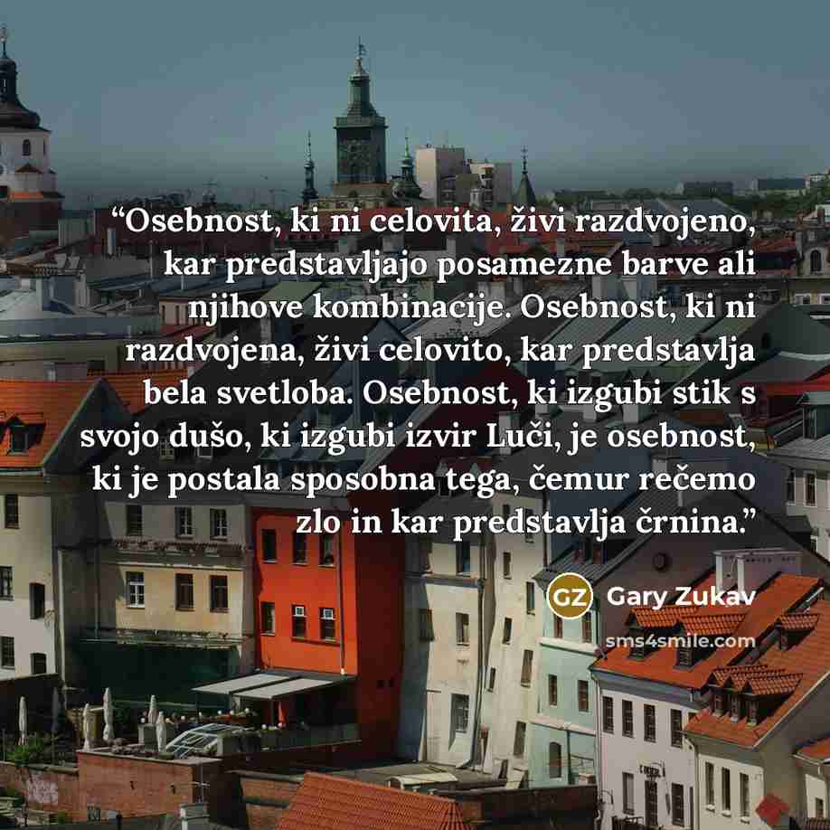 “Osebnost, ki ni celovita, živi razdvojeno, kar predstavljajo posamezne barve ali njihove kombinacije. Osebnost, ki ni razdvojena, živi celovito, kar predstavlja bela svetloba. Osebnost, ki izgubi stik s svojo dušo, ki izgubi izvir Luči, je osebnost, ki je postala sposobna tega, čemur rečemo zlo in…” quote by Gary Zukav