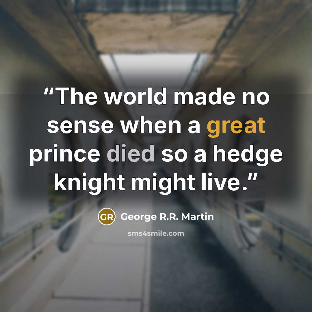 “The world made no sense when a great prince died so a hedge knight might live.” quote by George R.R. Martin