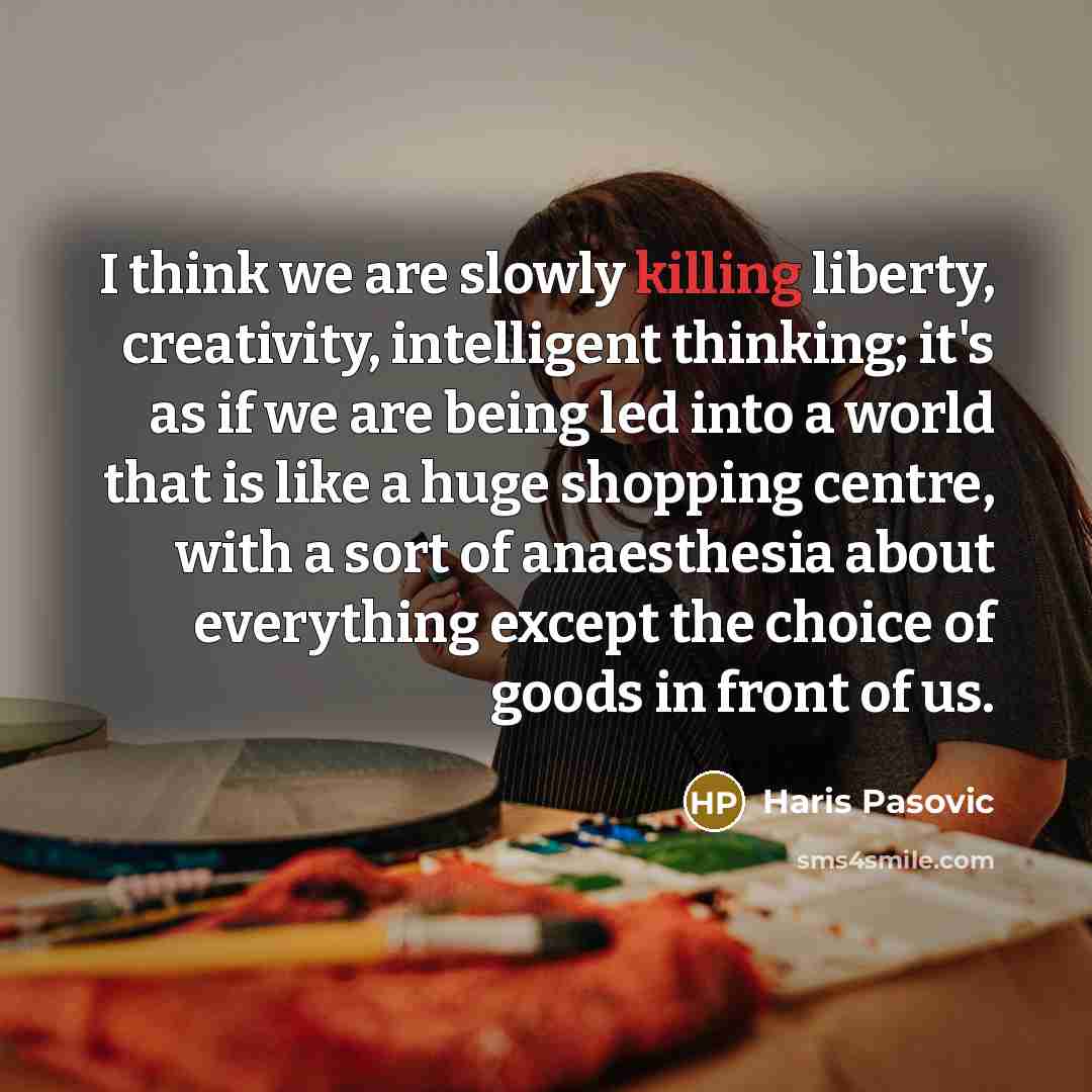 “I think we are slowly killing liberty, creativity, intelligent thinking;…” quote by Haris Pasovic