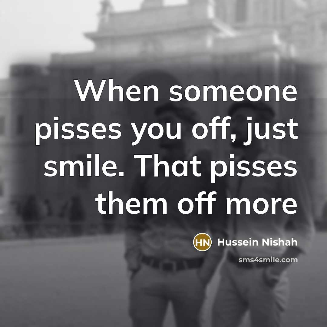 “When someone pisses you off, just smile. That pisses them…” quote by Hussein Nishah