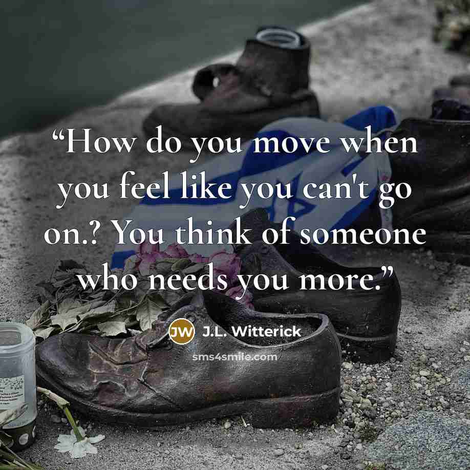 “How do you move when you feel like you can't go on.? You think of someone who needs you more.” quote by J.L. Witterick