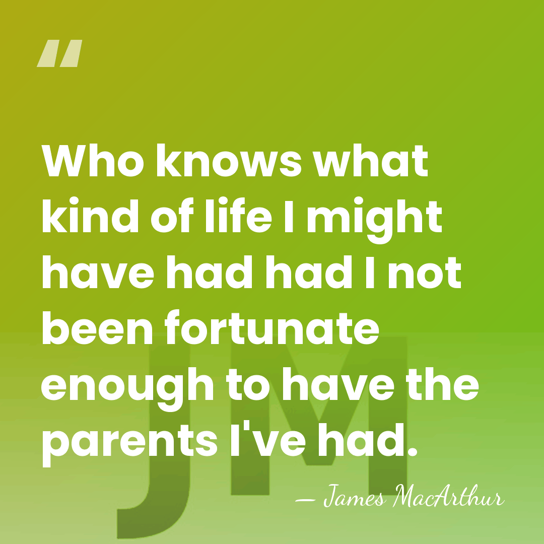 Who knows what kind of life I might have had had I&hellip; - James MacArthur