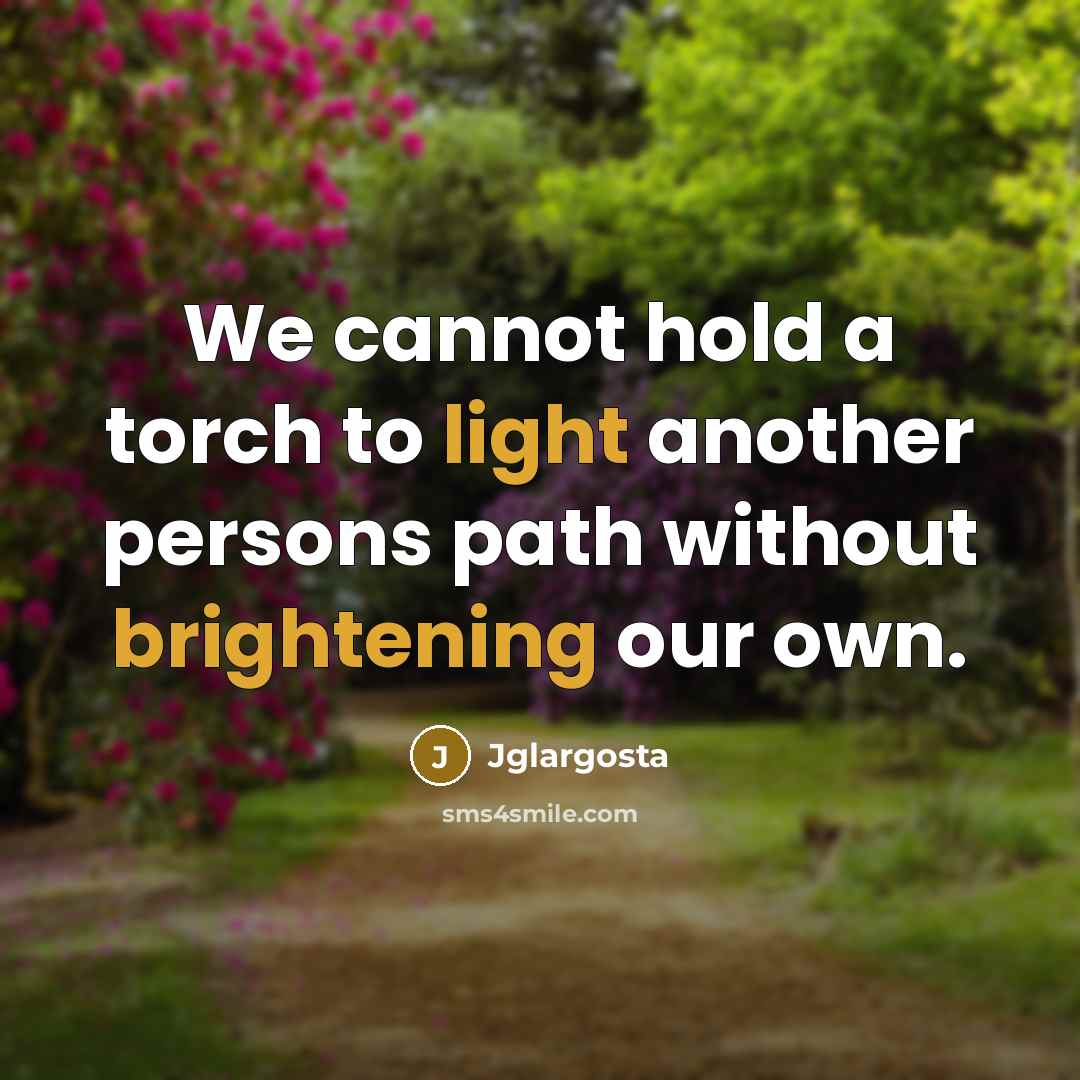 “We cannot hold a torch to light another persons path without brightening our own.” quote by Jglargosta