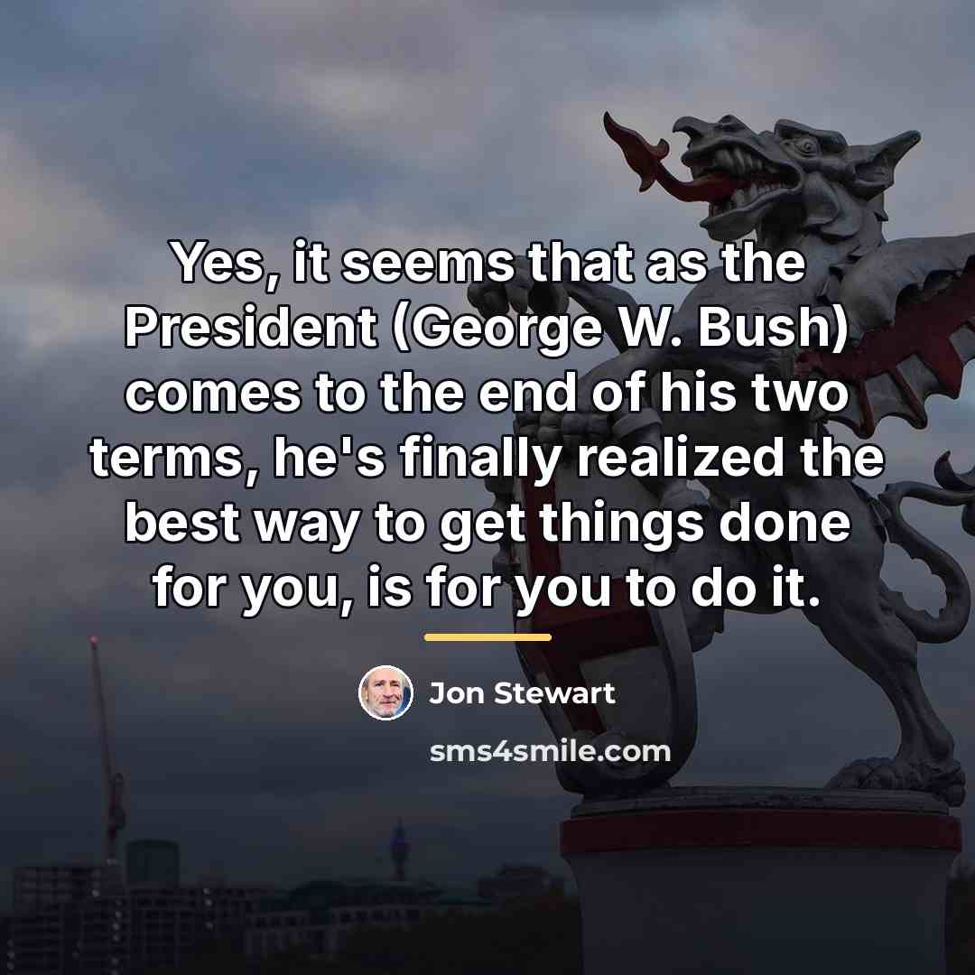 “Yes, it seems that as the President (George W. Bush)…” quote by Jon Stewart