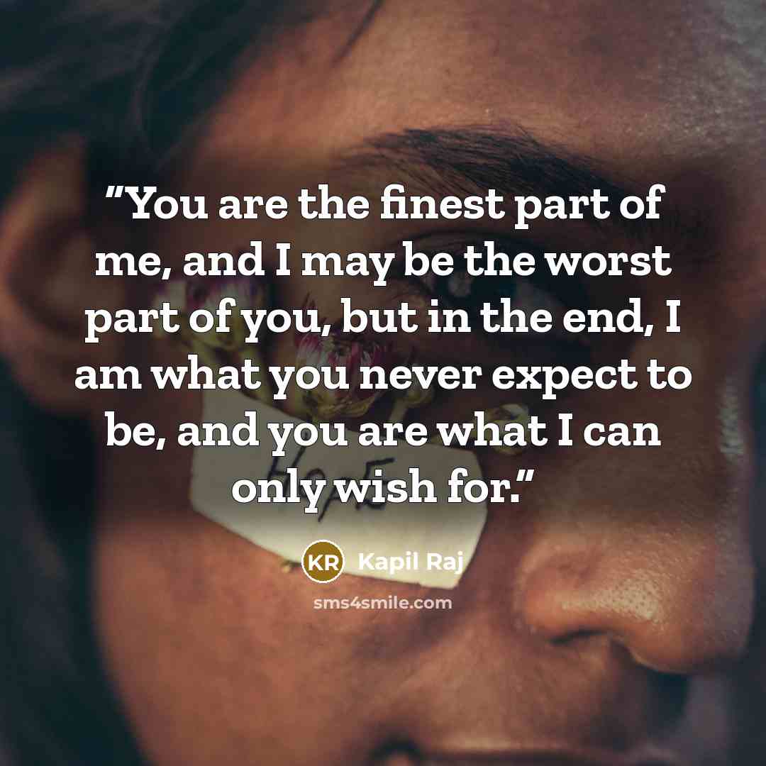 “You are the finest part of me, and I may be the worst part of you, but in the end, I am what you never expect to be, and you are what I can only wish for.” quote by Kapil Raj