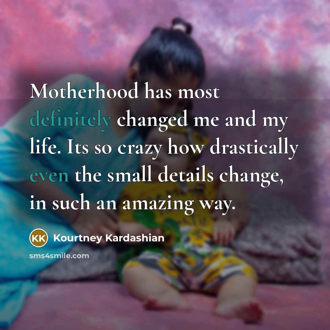 “Motherhood has most definitely changed me and my life. Its so crazy how drastically even the small details change, in such an amazing way.” quote by Kourtney Kardashian