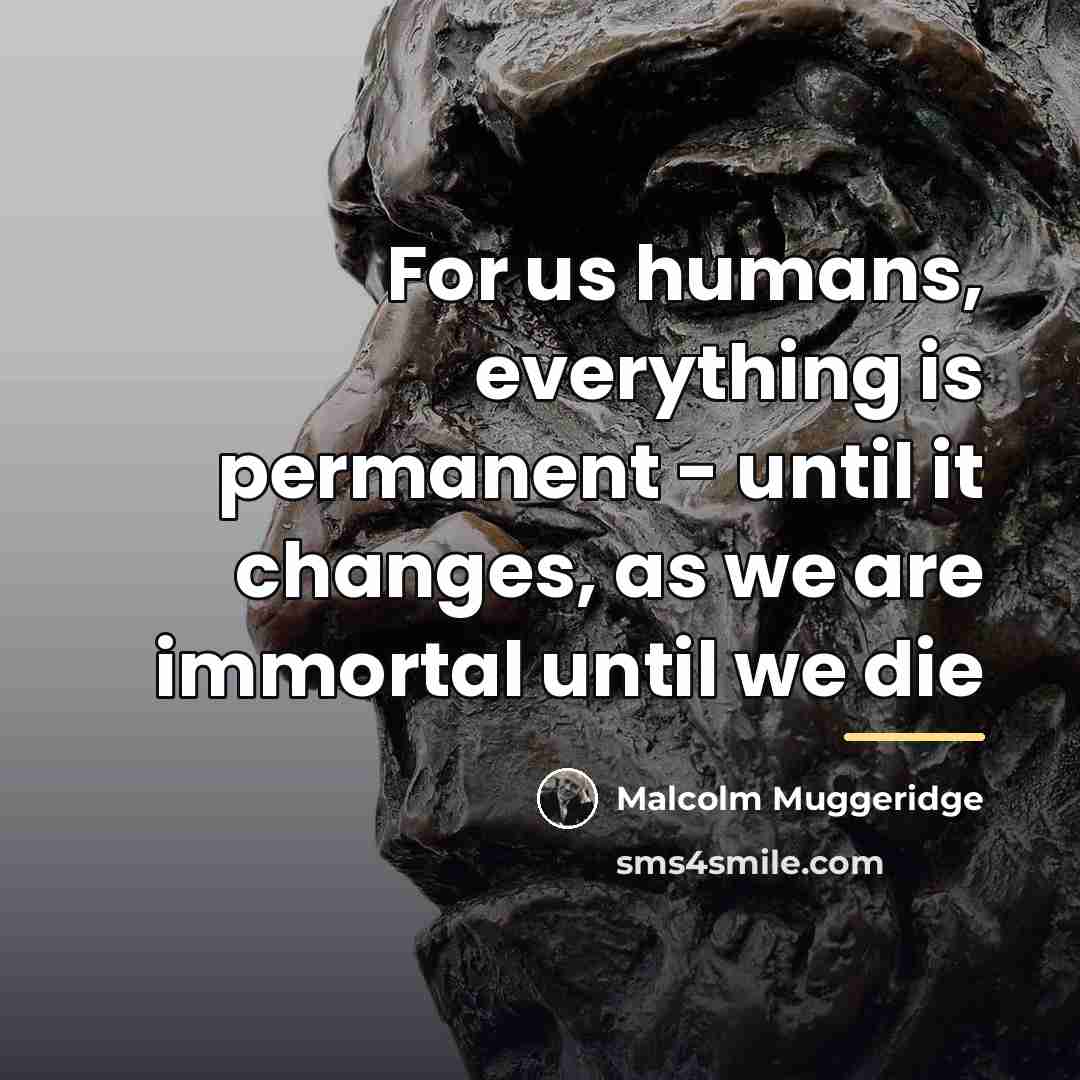 “For us humans, everything is permanent - until it changes,…” quote by Malcolm Muggeridge