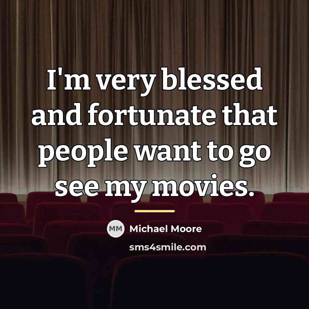 “I'm very blessed and fortunate that people want to go…” quote by Michael Moore