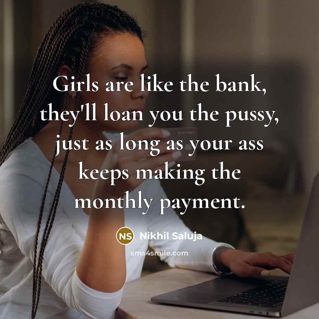 “Girls are like the bank, they'll loan you the pussy, just as long as your ass keeps making the monthly payment.” quote by Nikhil Saluja