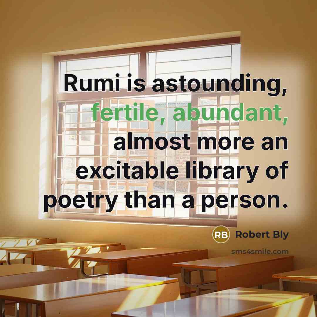 “Rumi is astounding, fertile, abundant, almost more an excitable library of poetry than a person.” quote by Robert Bly