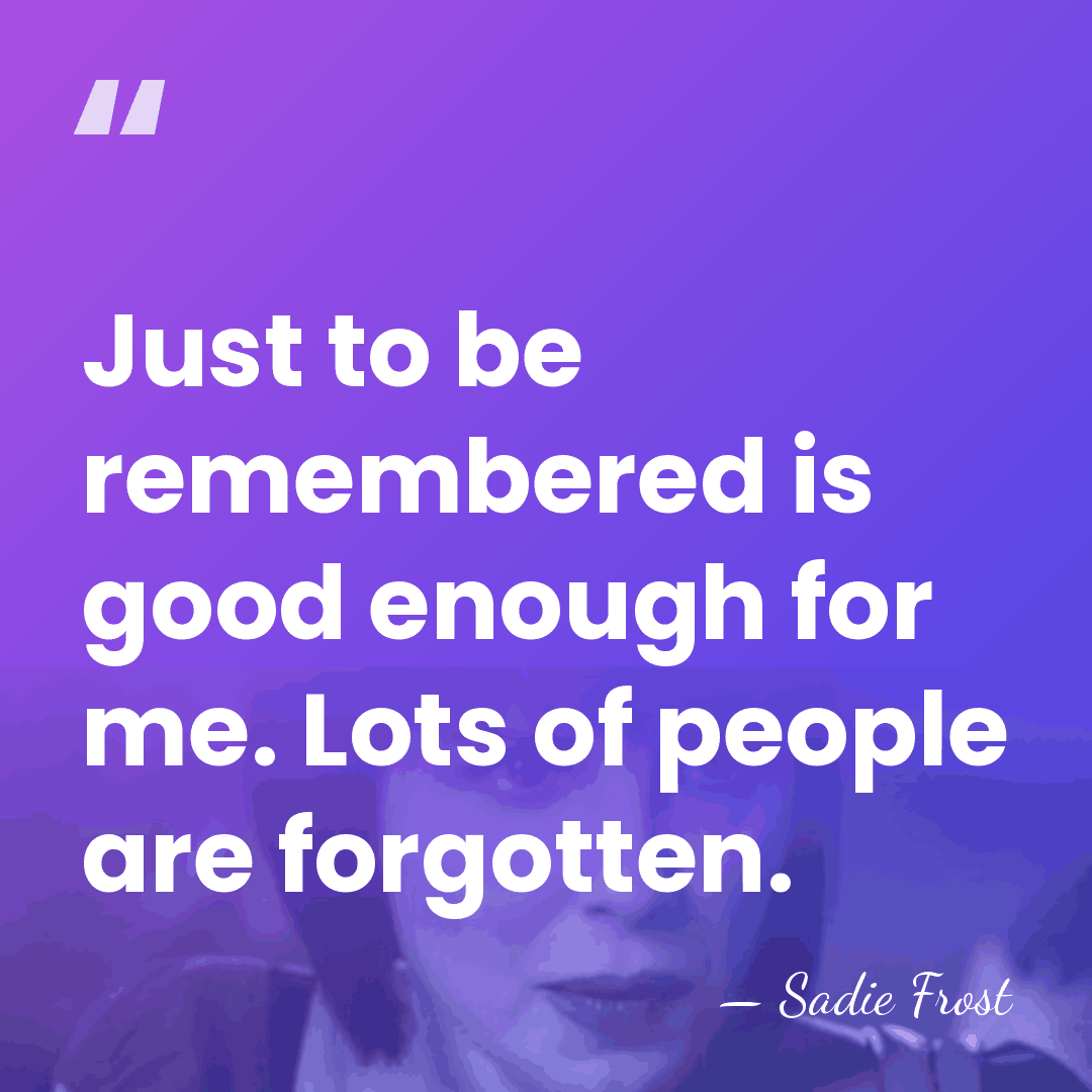 Just to be remembered is good enough for me. Lots of people&hellip; - Sadie Frost