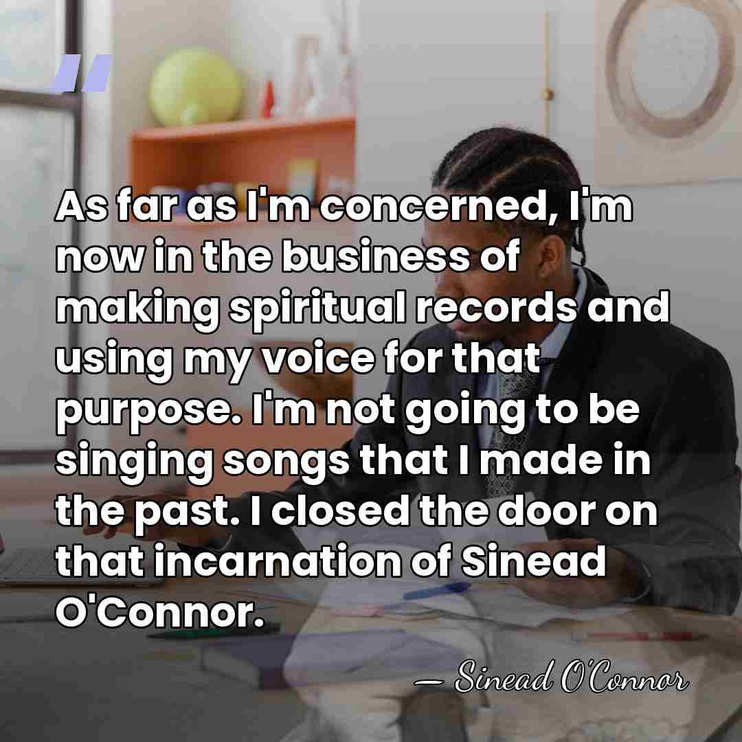 As far as I'm concerned, I'm now in the business of making&hellip; - Sinead O'Connor