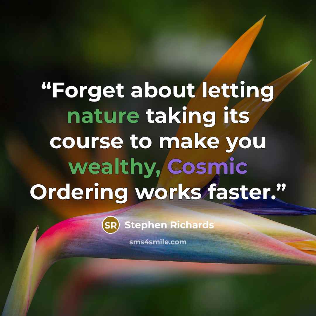 “Forget about letting nature taking its course to make you wealthy, Cosmic Ordering works faster.” quote by Stephen Richards
