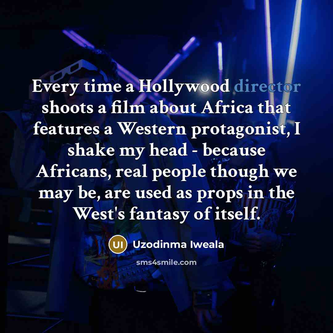 “Every time a Hollywood director shoots a film about Africa that features a Western protagonist, I shake my head - because Africans, real people though we may be, are used as props in the West's fantasy of itself.” quote by Uzodinma Iweala