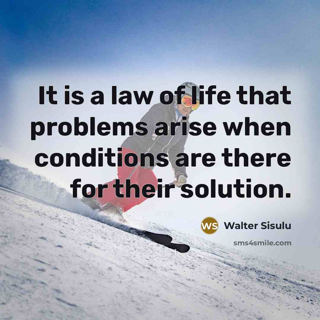 “It is a law of life that problems arise when conditions are there for their solution.” quote by Walter Sisulu