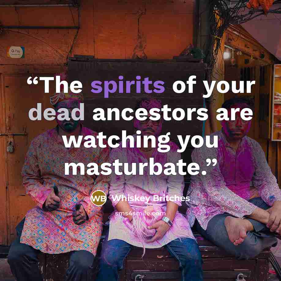 “The spirits of your dead ancestors are watching you masturbate.” quote by Whiskey Britches