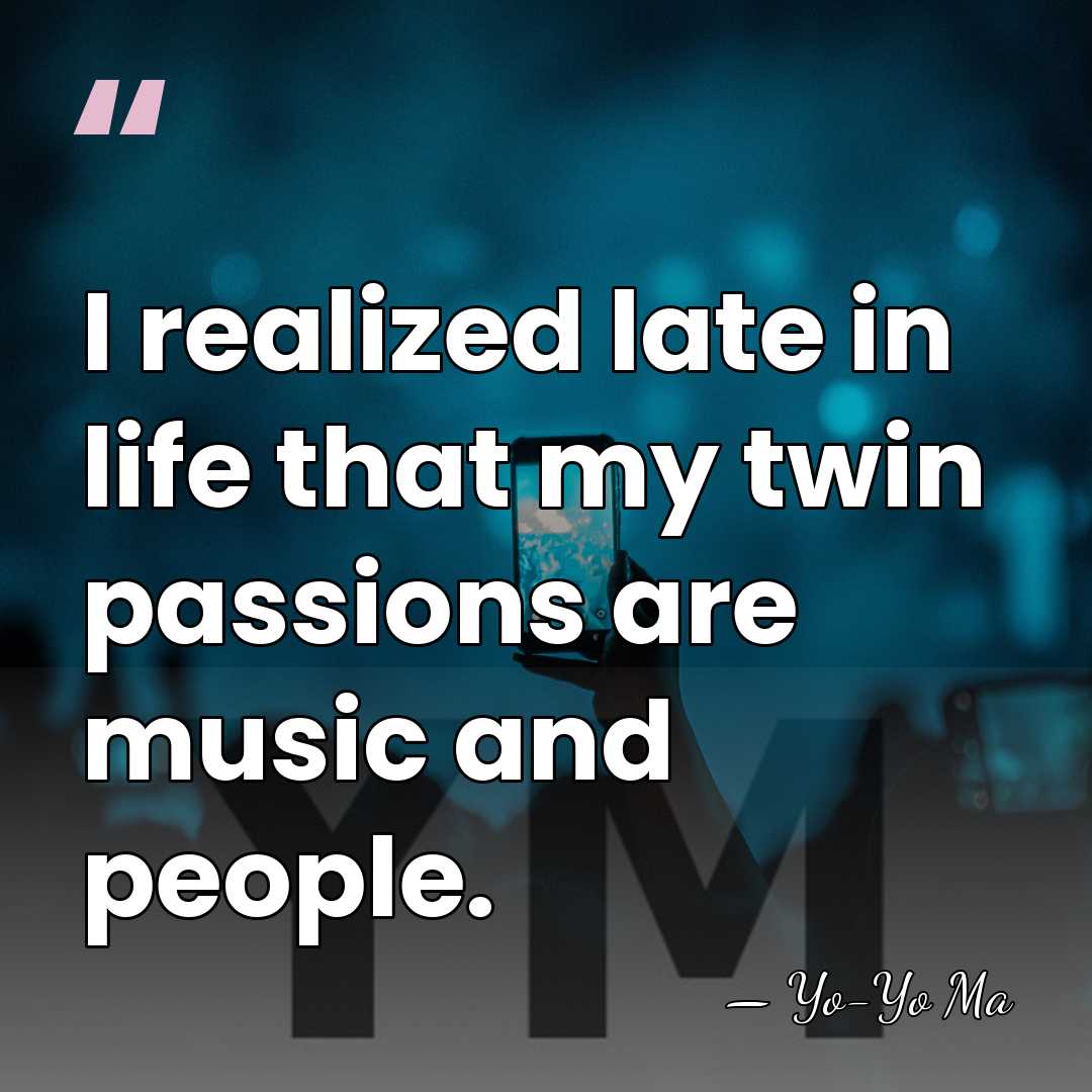 I realized late in life that my twin passions are music and&hellip; - Yo-Yo Ma