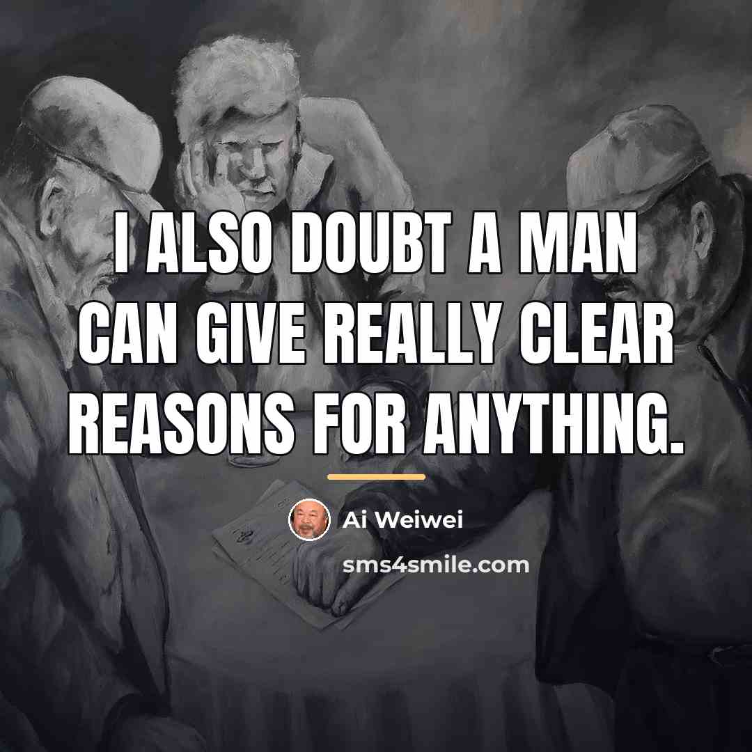 “I also doubt a man can give really clear reasons…” quote by Ai Weiwei