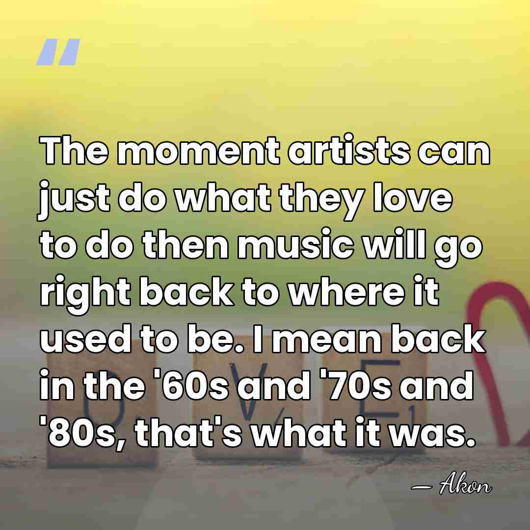 The moment artists can just do what they love to do then&hellip; - Akon