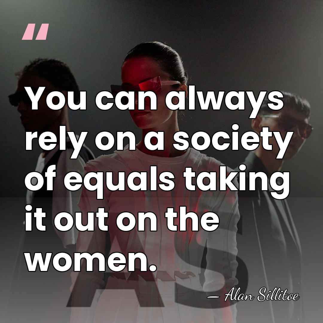 You can always rely on a society of equals taking it out&hellip; - Alan Sillitoe