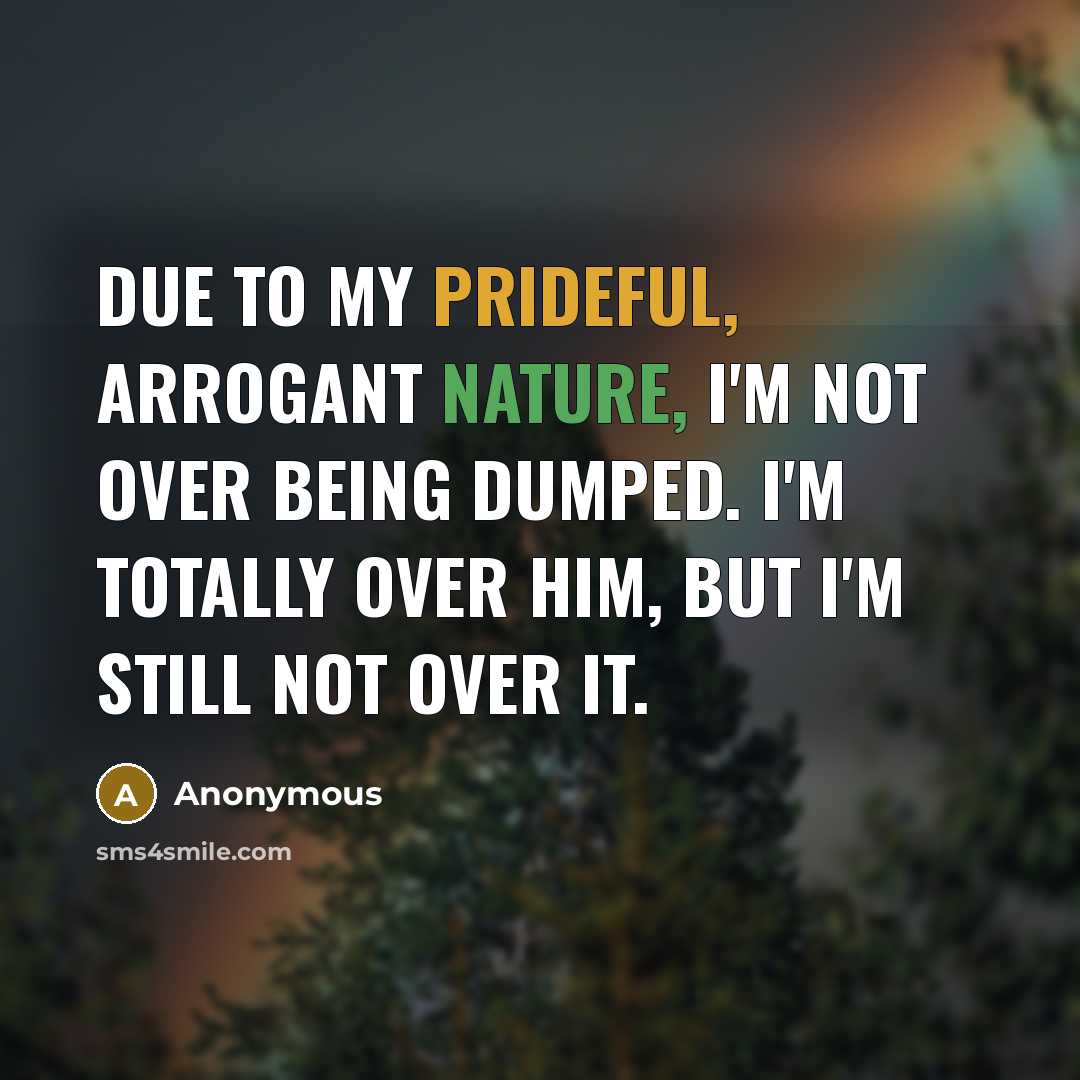 “Due to my prideful, arrogant nature, I'm not over being dumped. I'm totally over him, but I'm still not over it.” quote by Anonymous