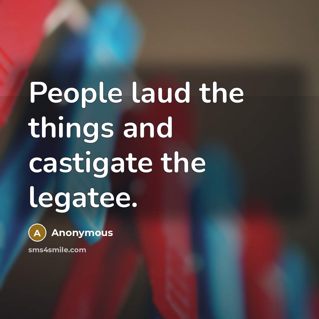 “People laud the things and castigate the legatee.” quote by Anonymous