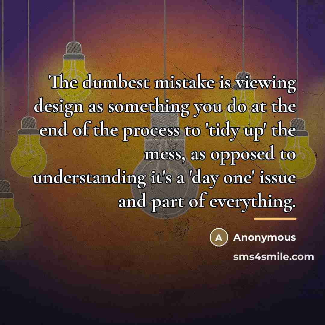 “The dumbest mistake is viewing design as something you do…” quote by Anonymous