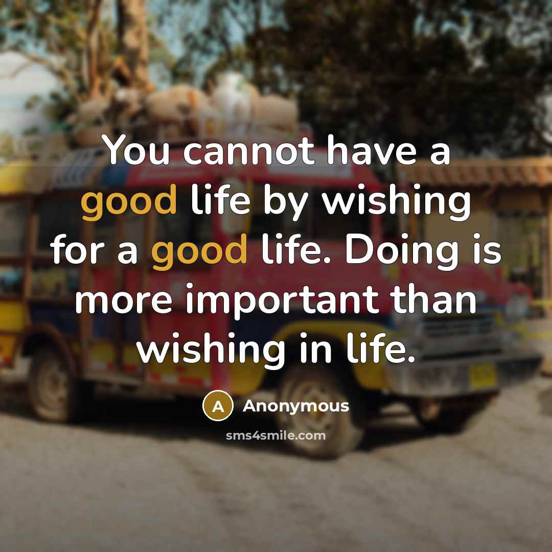 “You cannot have a good life by wishing for a good life. Doing is more important than wishing in life.” quote by Anonymous