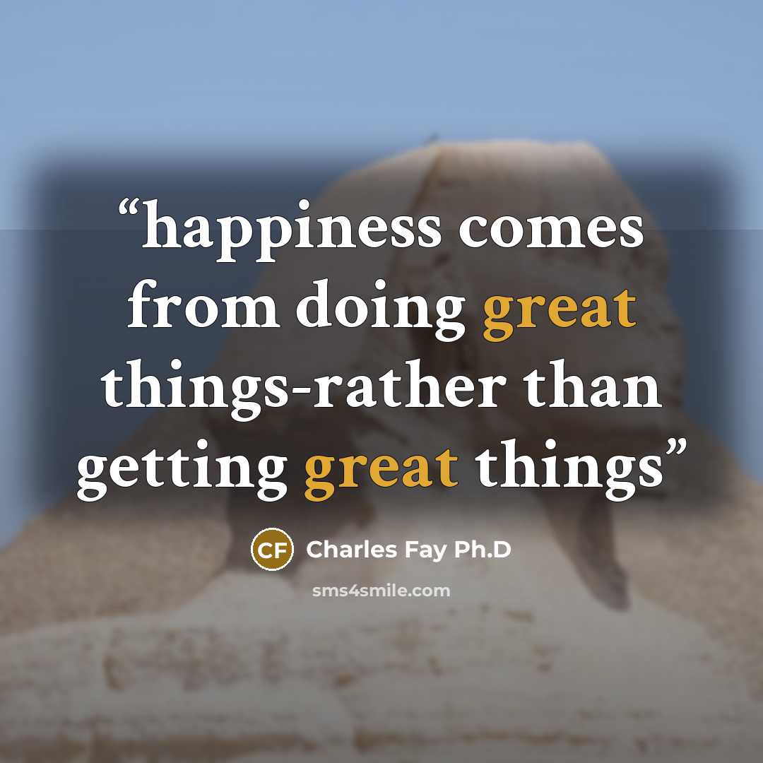 “happiness comes from doing great things-rather than getting great things” quote by Charles Fay Ph.D