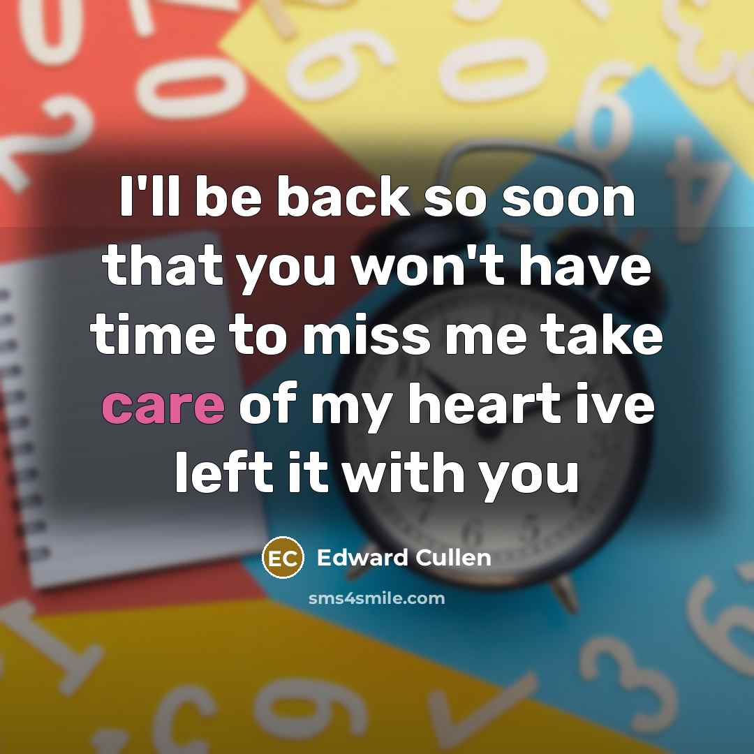 “I'll be back so soon that you won't have time to miss me take care of my heart ive left it with you” quote by Edward Cullen