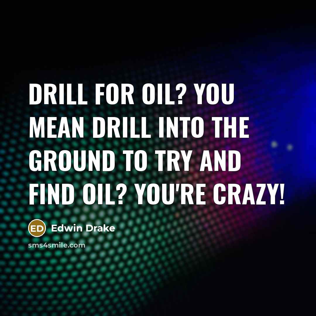 “Drill for oil? You mean drill into the ground to try and find oil? You're crazy!” quote by Edwin Drake