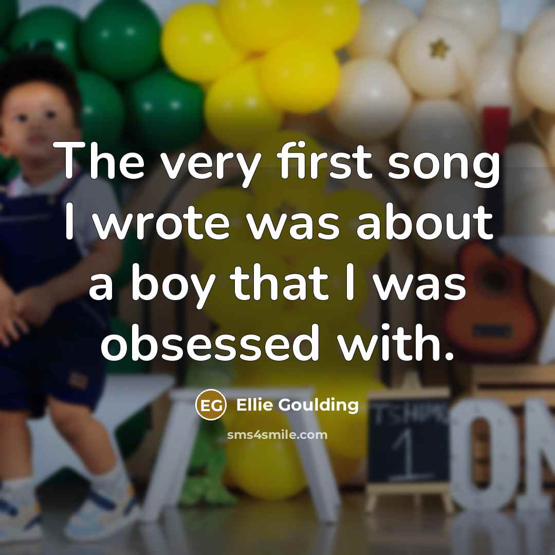 “The very first song I wrote was about a boy…” quote by Ellie Goulding