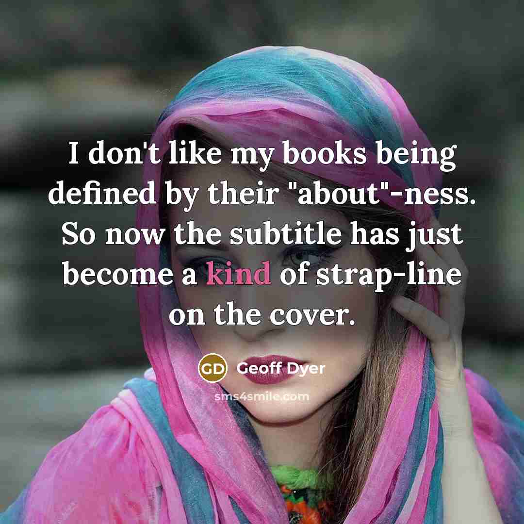 “I don't like my books being defined by their "about"-ness.…” quote by Geoff Dyer